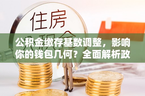 浚县公积金缴存基数调整，影响你的钱包几何？全面解析政策与实际收益
