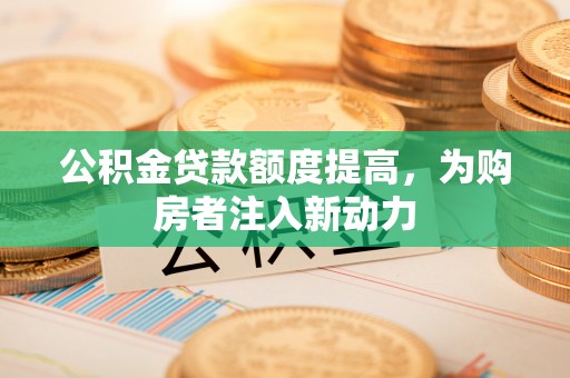 浚县公积金贷款额度提高，为购房者注入新动力