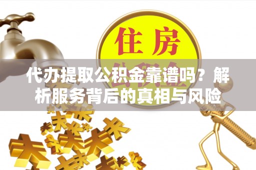 浚县代办提取公积金靠谱吗？解析服务背后的真相与风险