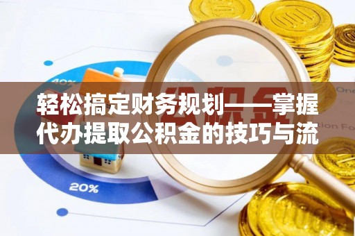浚县轻松搞定财务规划——掌握代办提取公积金的技巧与流程