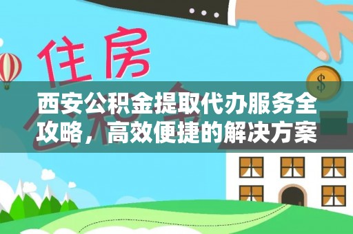 浚县西安公积金提取代办服务全攻略，高效便捷的解决方案