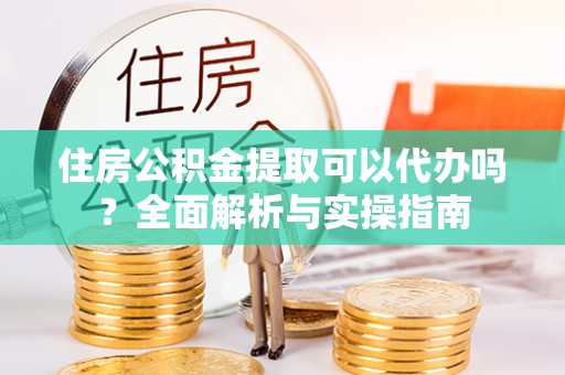 浚县住房公积金提取可以代办吗？全面解析与实操指南