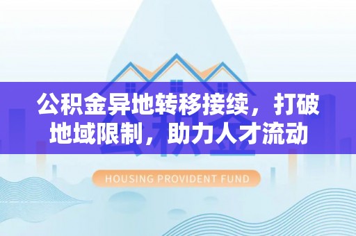 浚县公积金异地转移接续，打破地域限制，助力人才流动