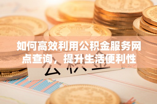 浚县如何高效利用公积金服务网点查询，提升生活便利性