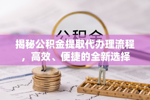 浚县揭秘公积金提取代办理流程，高效、便捷的全新选择