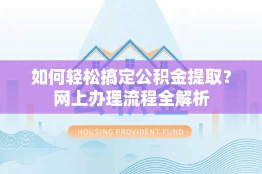 浚县如何轻松搞定公积金提取？网上办理流程全解析