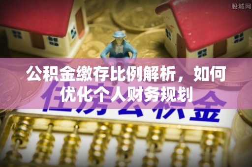 浚县公积金缴存比例解析，如何优化个人财务规划