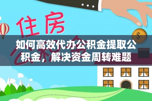 浚县如何高效代办公积金提取公积金，解决资金周转难题