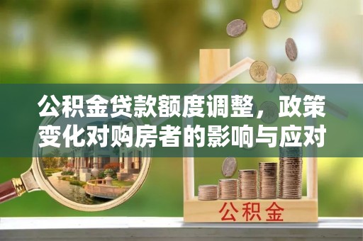 浚县公积金贷款额度调整，政策变化对购房者的影响与应对策略