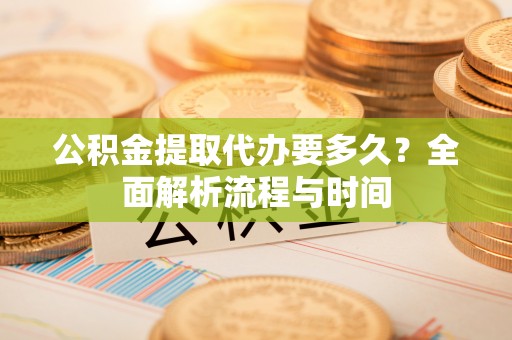 浚县公积金提取代办要多久？全面解析流程与时间