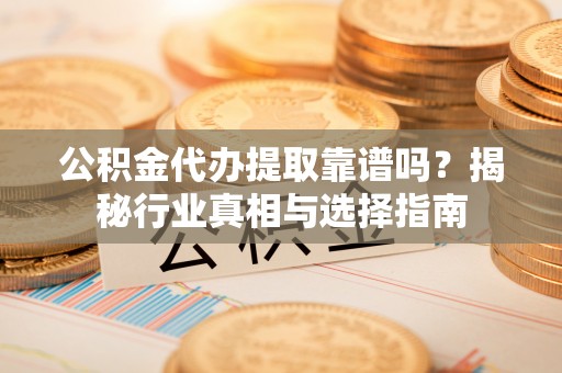 浚县公积金代办提取靠谱吗？揭秘行业真相与选择指南