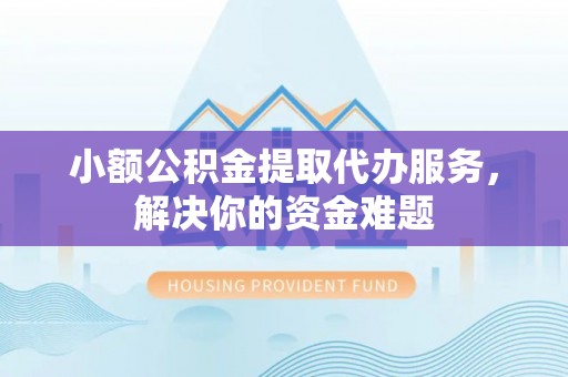 浚县小额公积金提取代办服务，解决你的资金难题