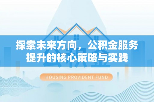浚县探索未来方向，公积金服务提升的核心策略与实践