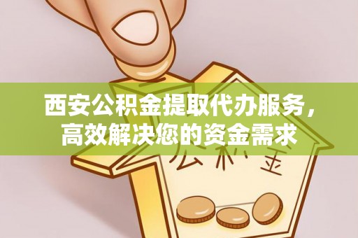 浚县西安公积金提取代办服务，高效解决您的资金需求