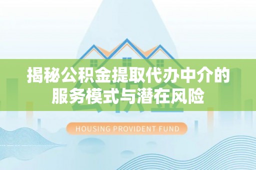 浚县揭秘公积金提取代办中介的服务模式与潜在风险