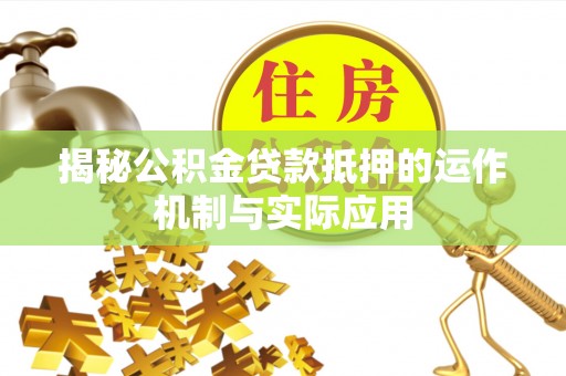 浚县揭秘公积金贷款抵押的运作机制与实际应用