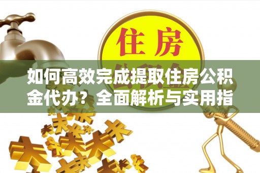 浚县如何高效完成提取住房公积金代办？全面解析与实用指南