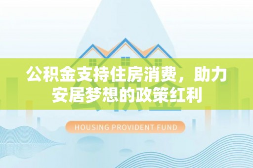 浚县公积金支持住房消费，助力安居梦想的政策红利