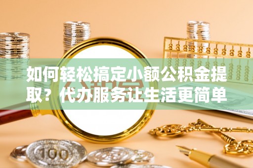 浚县如何轻松搞定小额公积金提取？代办服务让生活更简单