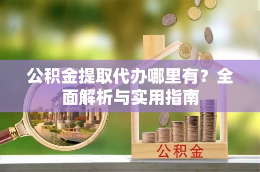 浚县公积金提取代办哪里有？全面解析与实用指南