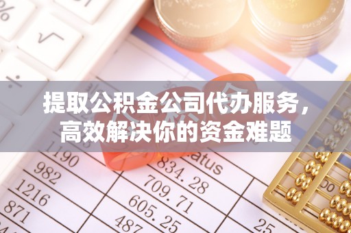 浚县提取公积金公司代办服务，高效解决你的资金难题