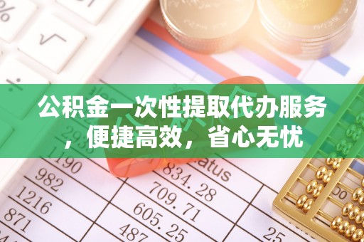 浚县公积金一次性提取代办服务，便捷高效，省心无忧