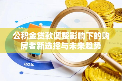 浚县公积金贷款调整影响下的购房者新选择与未来趋势