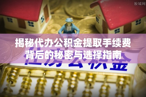 浚县揭秘代办公积金提取手续费背后的秘密与选择指南