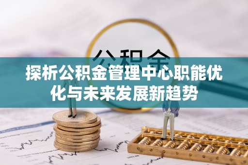浚县探析公积金管理中心职能优化与未来发展新趋势