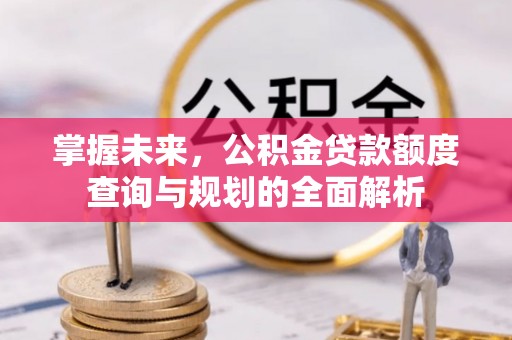 浚县掌握未来，公积金贷款额度查询与规划的全面解析