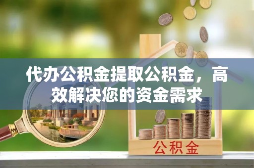 浚县代办公积金提取公积金，高效解决您的资金需求