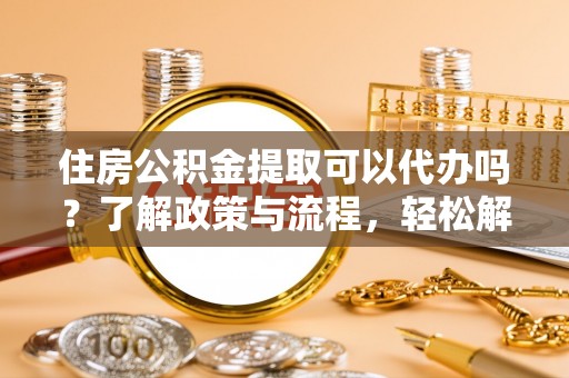 浚县住房公积金提取可以代办吗？了解政策与流程，轻松解决疑问