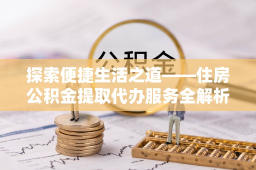 浚县探索便捷生活之道——住房公积金提取代办服务全解析