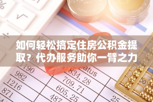 浚县如何轻松搞定住房公积金提取？代办服务助你一臂之力