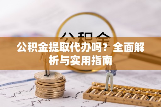 浚县公积金提取代办吗？全面解析与实用指南