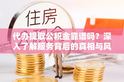 浚县代办提取公积金靠谱吗？深入了解服务背后的真相与风险