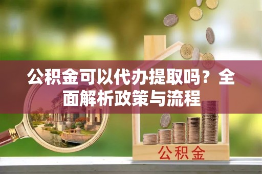 浚县公积金可以代办提取吗？全面解析政策与流程
