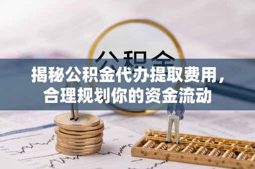 浚县揭秘公积金代办提取费用，合理规划你的资金流动