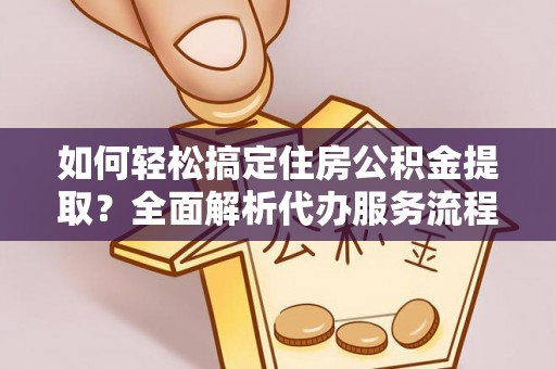 浚县如何轻松搞定住房公积金提取？全面解析代办服务流程与优势