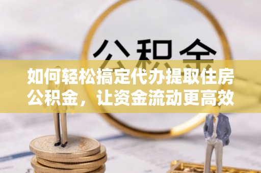 浚县如何轻松搞定代办提取住房公积金，让资金流动更高效
