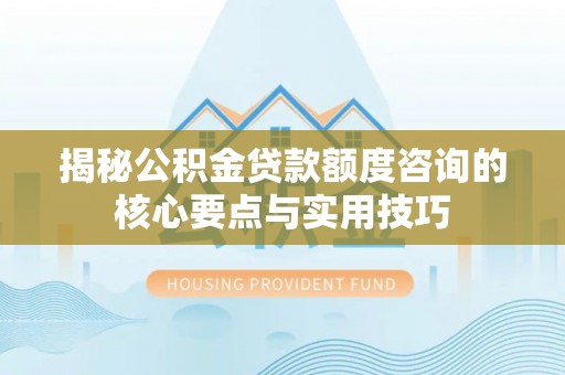 浚县揭秘公积金贷款额度咨询的核心要点与实用技巧