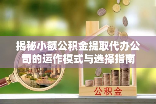 浚县揭秘小额公积金提取代办公司的运作模式与选择指南
