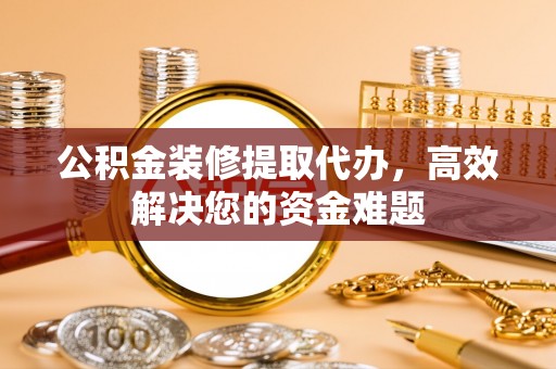 浚县公积金装修提取代办，高效解决您的资金难题