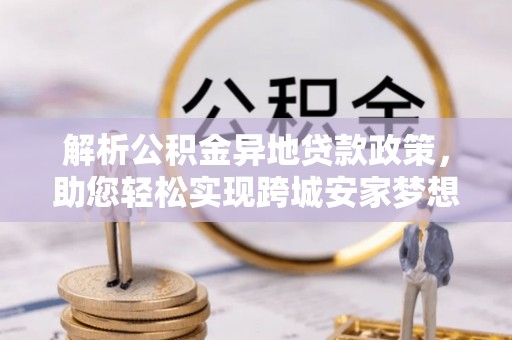 浚县解析公积金异地贷款政策，助您轻松实现跨城安家梦想
