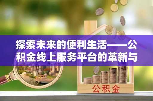 浚县探索未来的便利生活——公积金线上服务平台的革新与影响