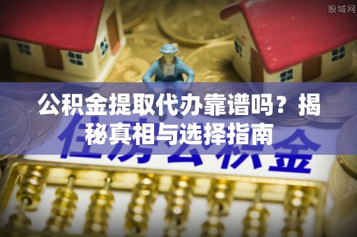 浚县公积金提取代办靠谱吗？揭秘真相与选择指南