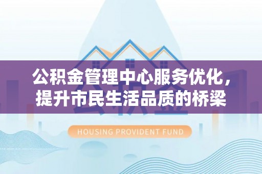 浚县公积金管理中心服务优化，提升市民生活品质的桥梁