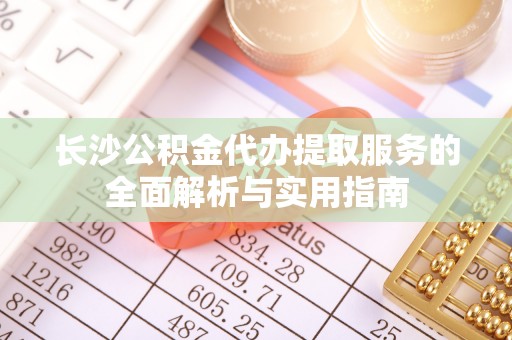 浚县长沙公积金代办提取服务的全面解析与实用指南