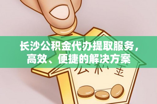 浚县长沙公积金代办提取服务，高效、便捷的解决方案