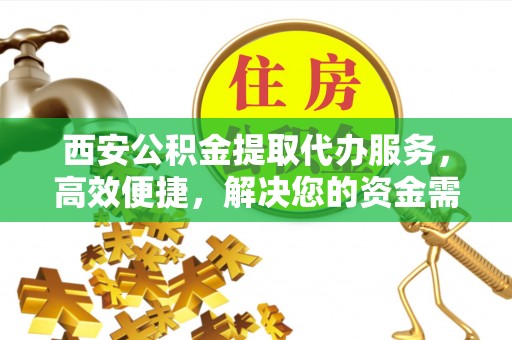 浚县西安公积金提取代办服务，高效便捷，解决您的资金需求
